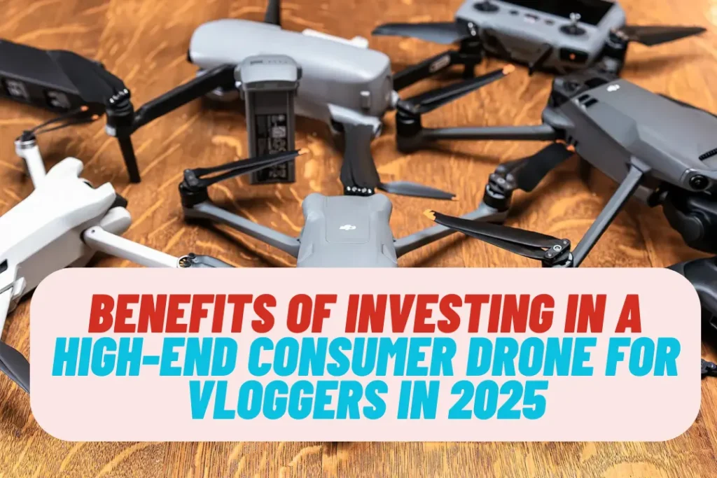 Benefits of Investing in a High-End Consumer Drone for Vloggers In 2025
